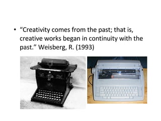 “ Creativity comes from the past; that is, creative works began in continuity with the past.” Weisberg, R. (1993)   