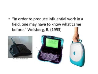 “ In order to produce influential work in a field, one may have to know what came before.” Weisberg, R. (1993)   