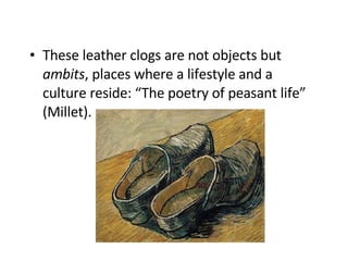 These leather clogs are n ot objects but  ambits , places where a lifestyle and a culture reside:  “T he poetry of peasant life ” (Millet).  