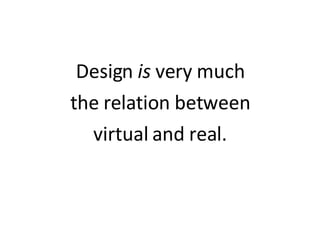 Design  is  very much the relation between virtual and real. 