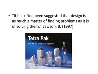 “ It has often been suggested that design is as much a matter of finding problems as it is of solving them.” Lawson, B. (1997)   