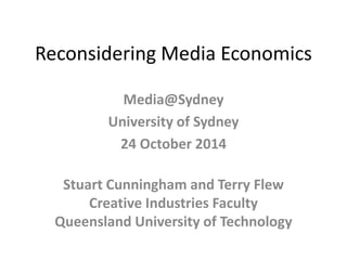 Reconsidering Media Economics 
Media@Sydney 
University of Sydney 
24 October 2014 
Stuart Cunningham and Terry Flew 
Creative Industries Faculty 
Queensland University of Technology 
 