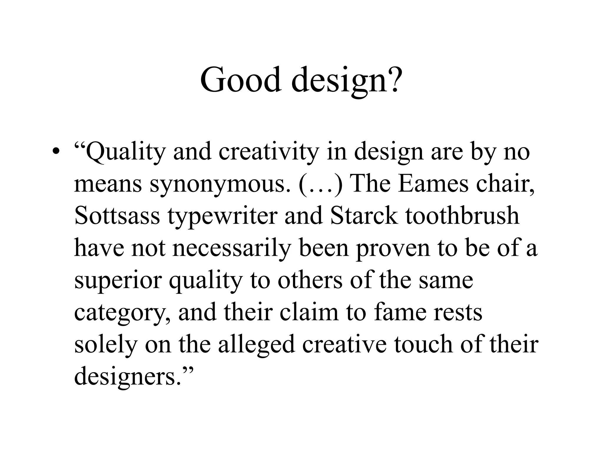 Good design?
• “Quality and creativity in design are by no
means synonymous. (…) The Eames chair,
Sottsass typewriter and Starck toothbrush
have not necessarily been proven to be of a
superior quality to others of the same
category, and their claim to fame rests
solely on the alleged creative touch of their
designers.”
 