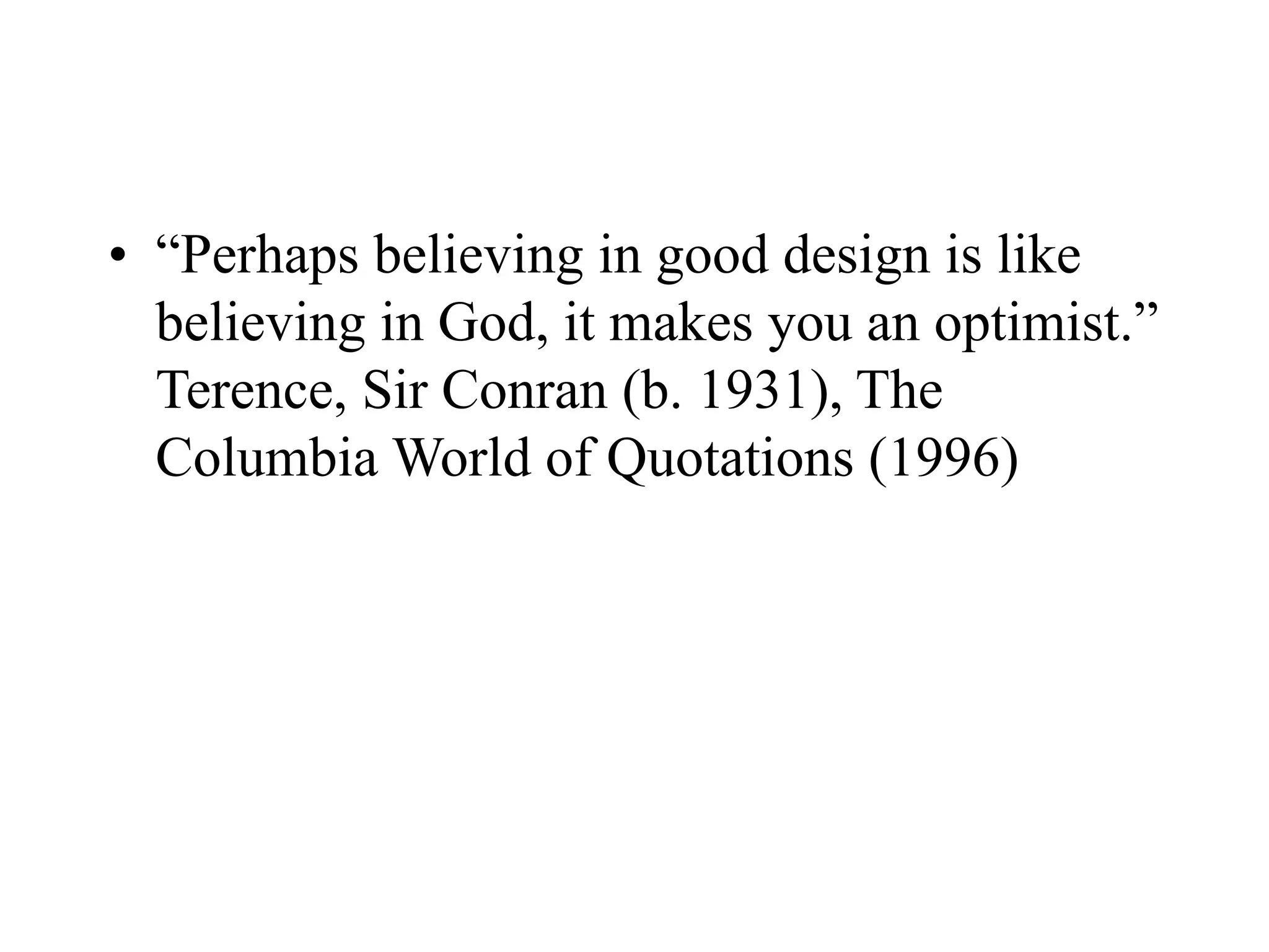• “Perhaps believing in good design is like
believing in God, it makes you an optimist.”
Terence, Sir Conran (b. 1931), The
Columbia World of Quotations (1996)
 