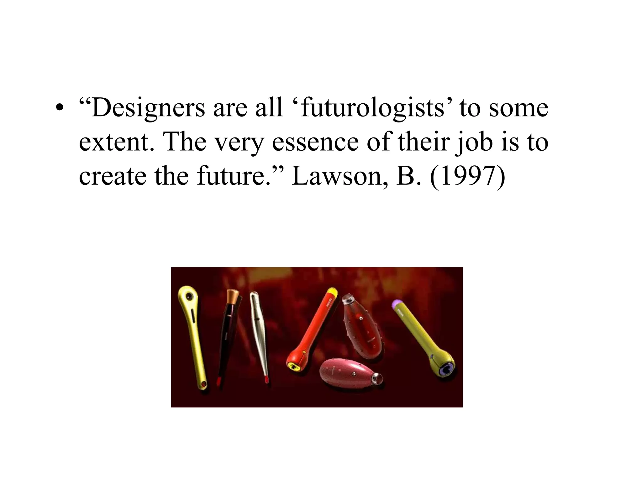 • “Designers are all ‘futurologists’ to some
extent. The very essence of their job is to
create the future.” Lawson, B. (1997)
 