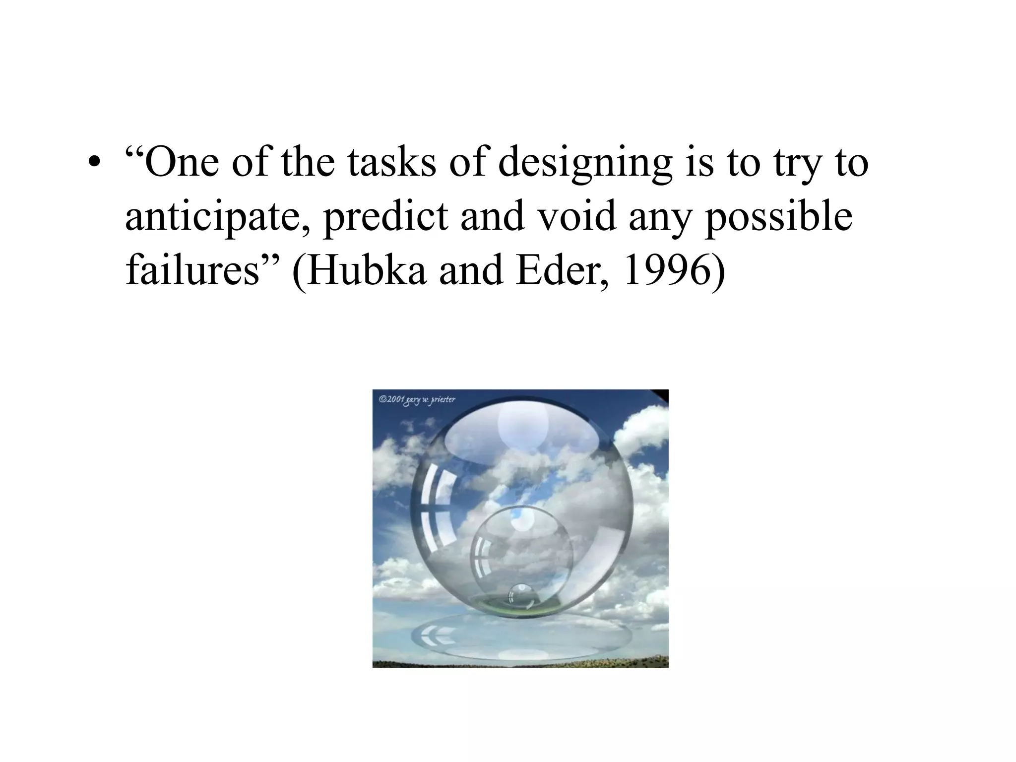 • “One of the tasks of designing is to try to
anticipate, predict and void any possible
failures” (Hubka and Eder, 1996)
 