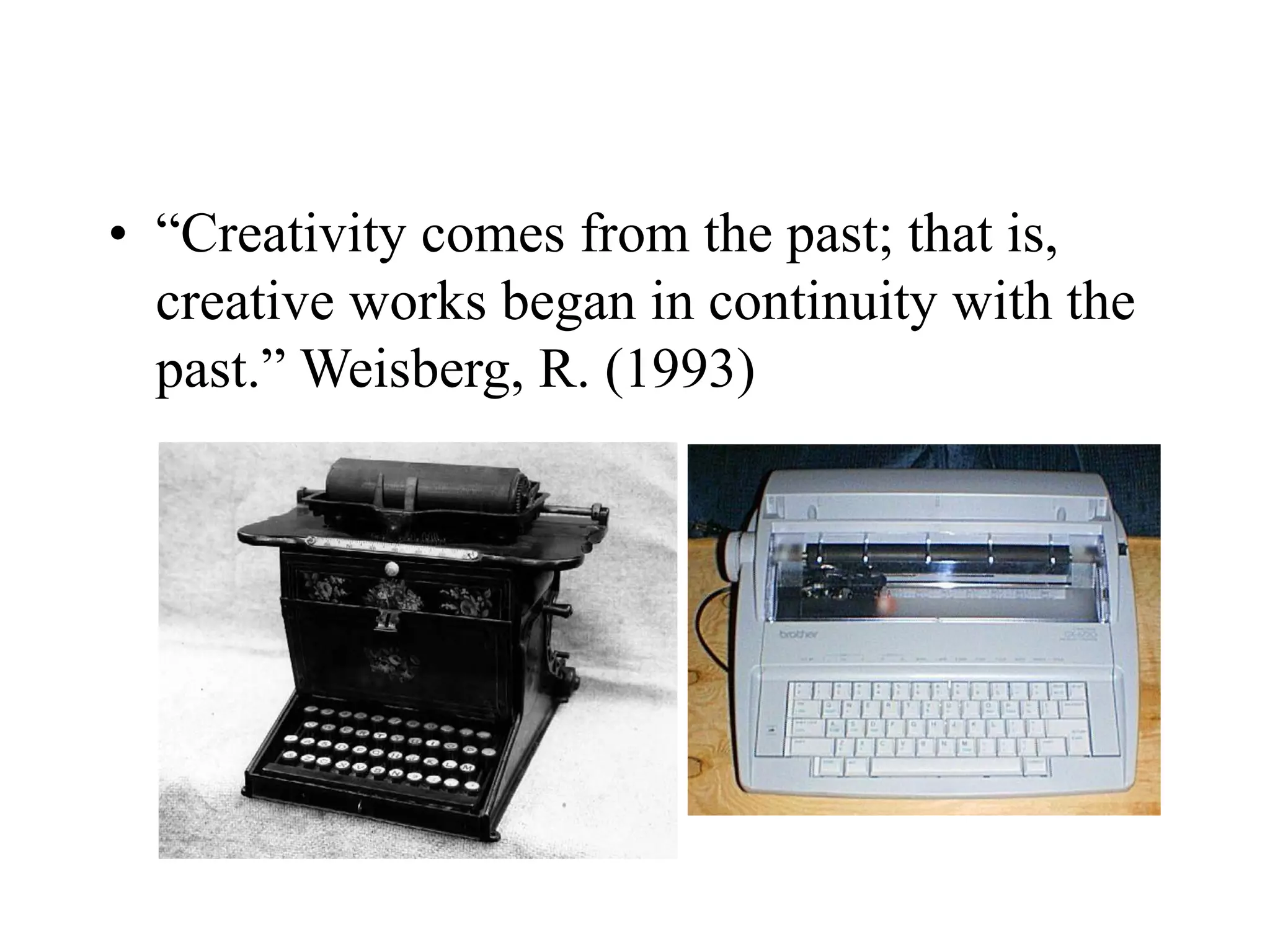 • “Creativity comes from the past; that is,
creative works began in continuity with the
past.” Weisberg, R. (1993)
 