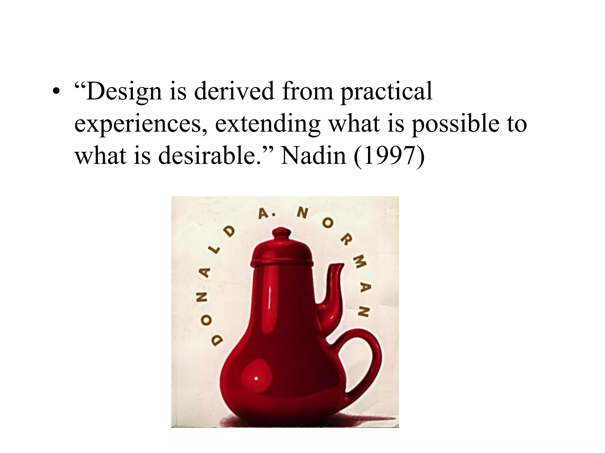 • “Design is derived from practical
experiences, extending what is possible to
what is desirable.” Nadin (1997)
 