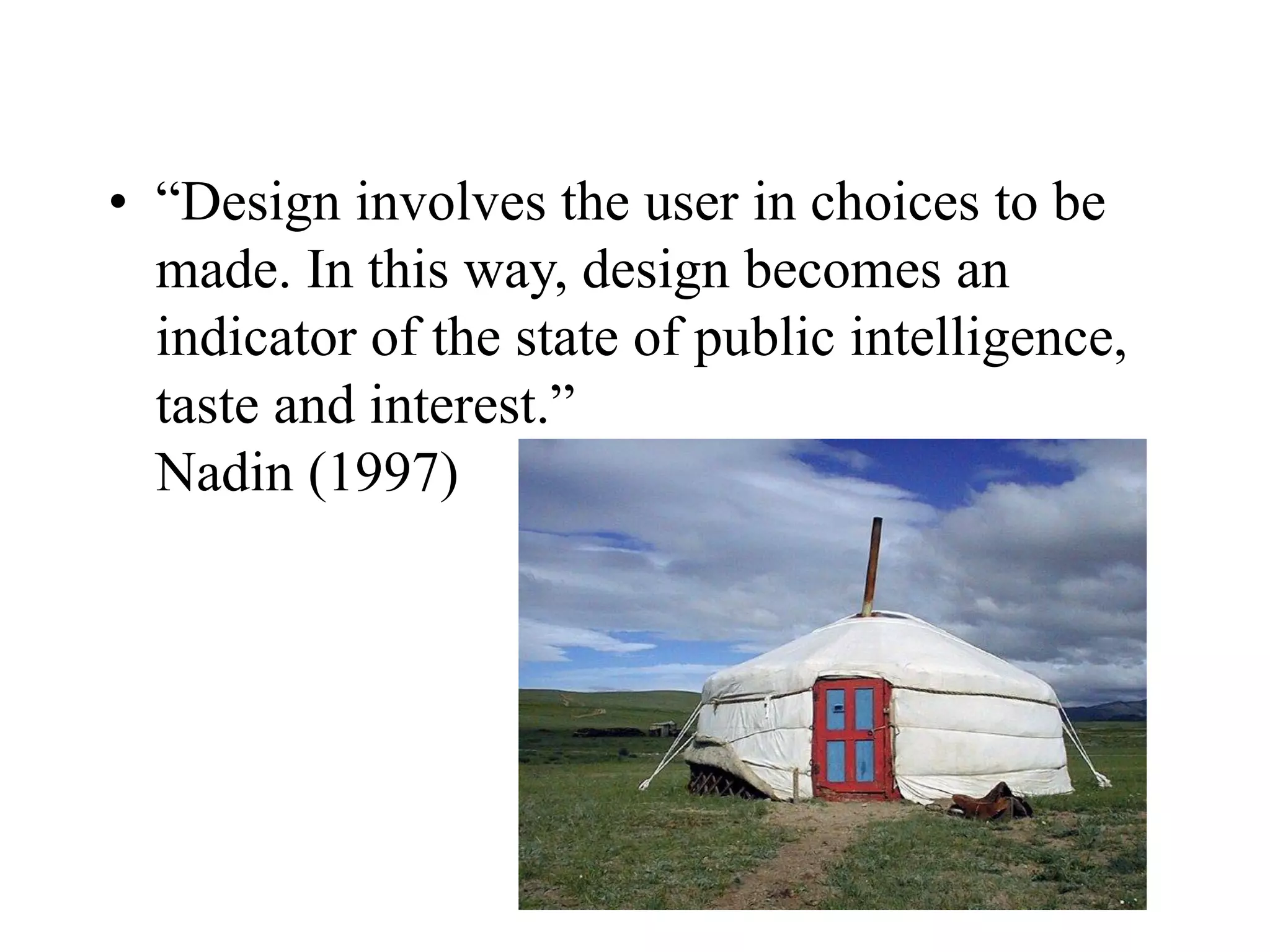 • “Design involves the user in choices to be
made. In this way, design becomes an
indicator of the state of public intelligence,
taste and interest.”
Nadin (1997)
 