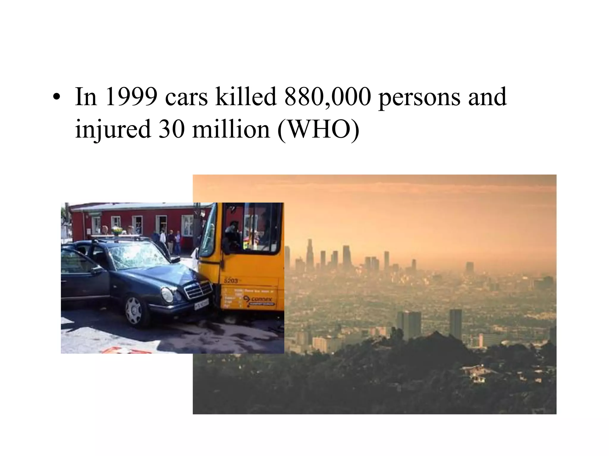 • In 1999 cars killed 880,000 persons and
injured 30 million (WHO)
 