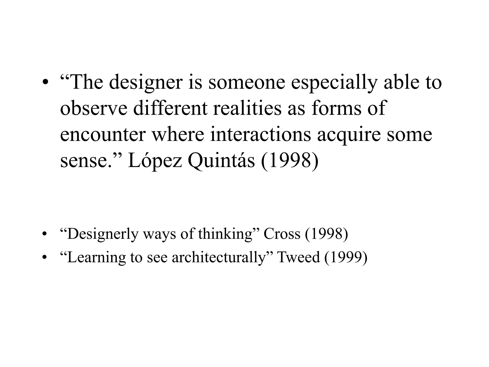 • “The designer is someone especially able to
observe different realities as forms of
encounter where interactions acquire some
sense.” López Quintás (1998)
• “Designerly ways of thinking” Cross (1998)
• “Learning to see architecturally” Tweed (1999)
 