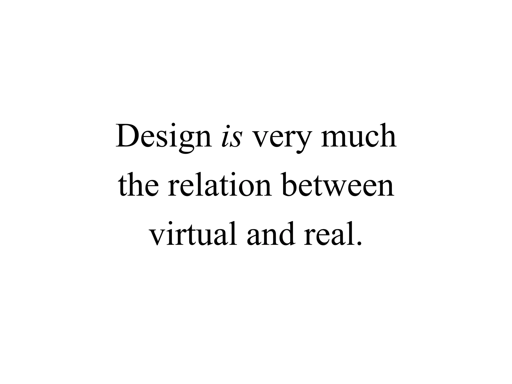 Design is very much
the relation between
virtual and real.
 