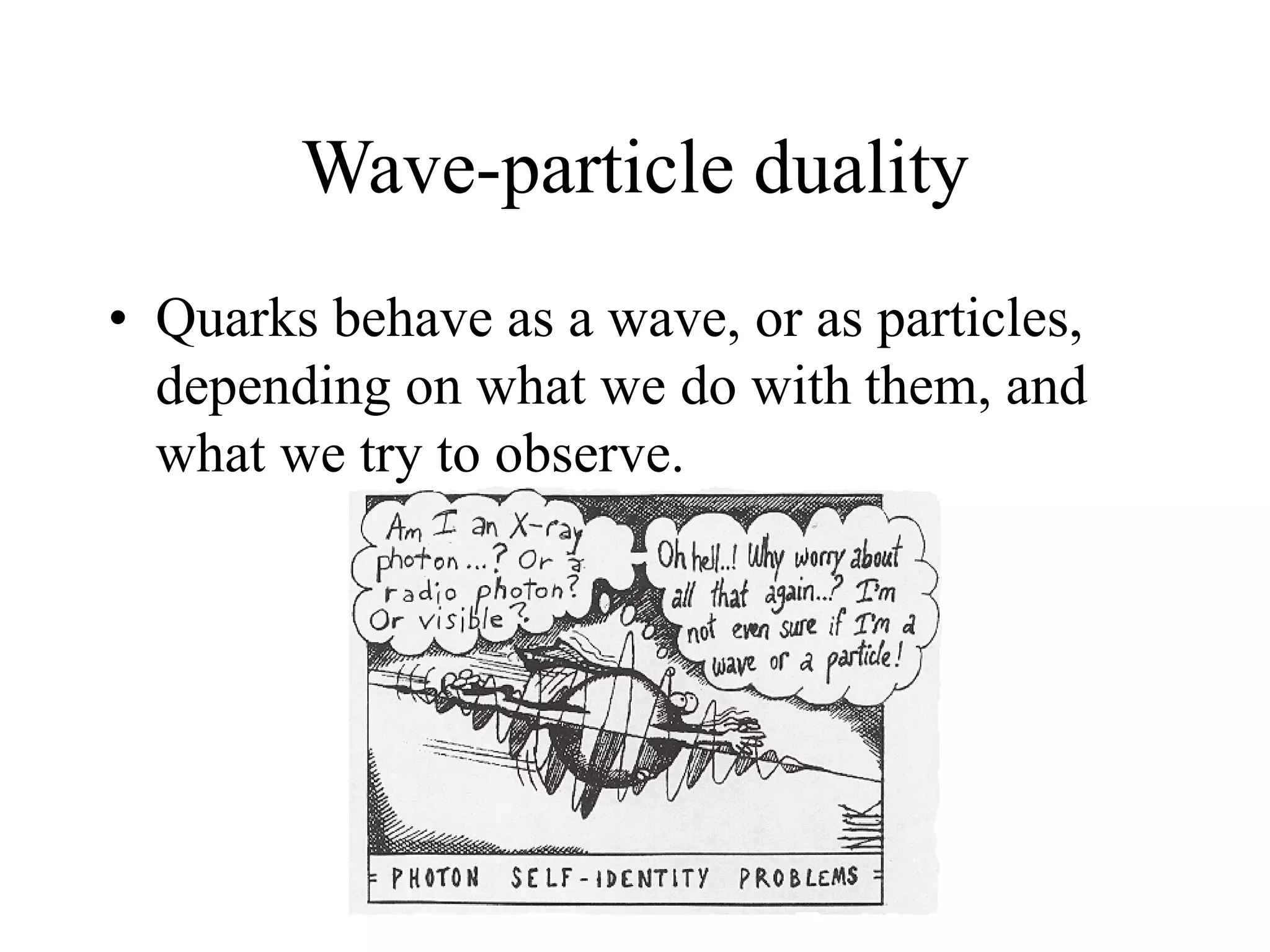 Wave-particle duality
• Quarks behave as a wave, or as particles,
depending on what we do with them, and
what we try to observe.
 