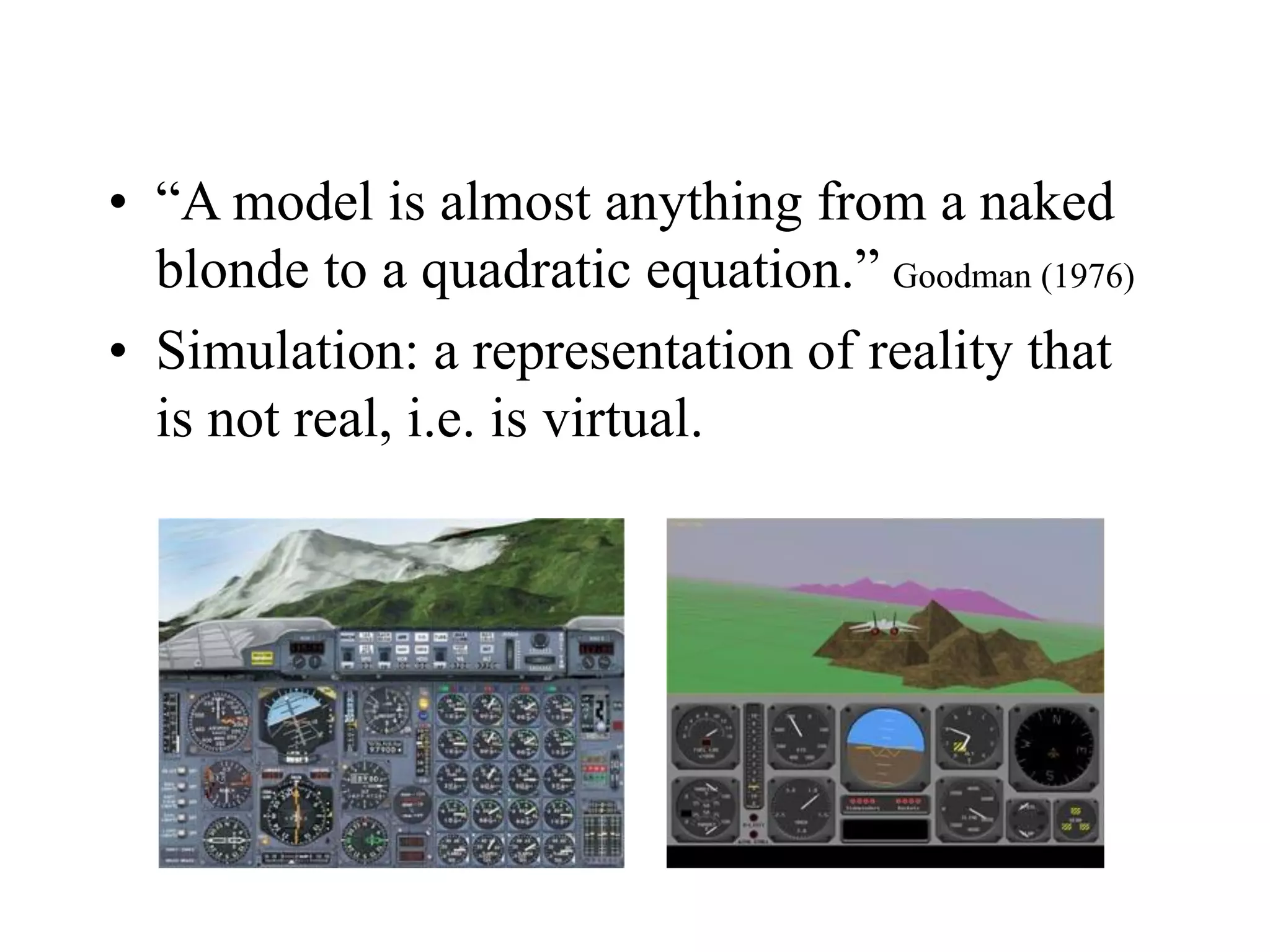 • “A model is almost anything from a naked
blonde to a quadratic equation.” Goodman (1976)
• Simulation: a representation of reality that
is not real, i.e. is virtual.
 