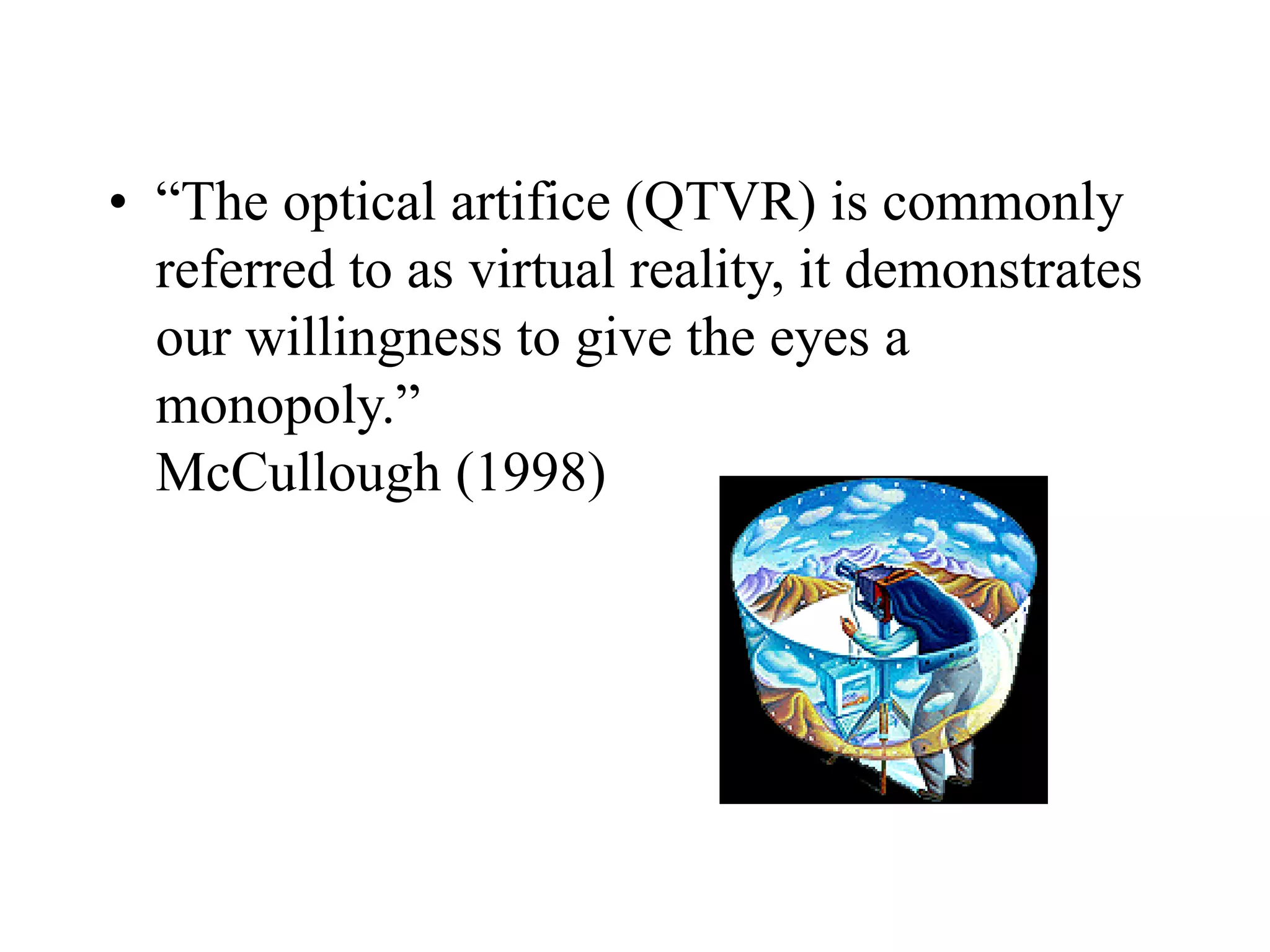 • “The optical artifice (QTVR) is commonly
referred to as virtual reality, it demonstrates
our willingness to give the eyes a
monopoly.”
McCullough (1998)
 