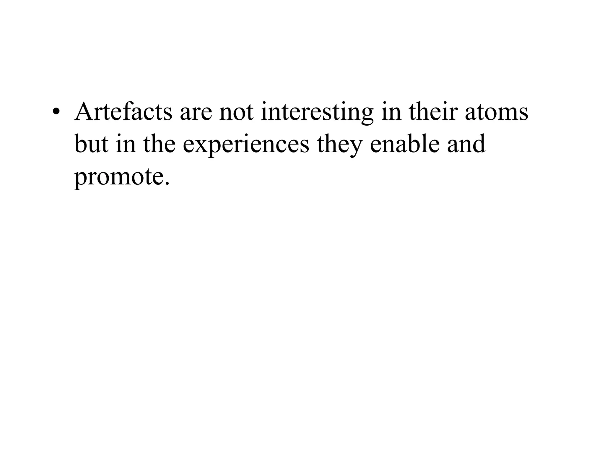 • Artefacts are not interesting in their atoms
but in the experiences they enable and
promote.
 