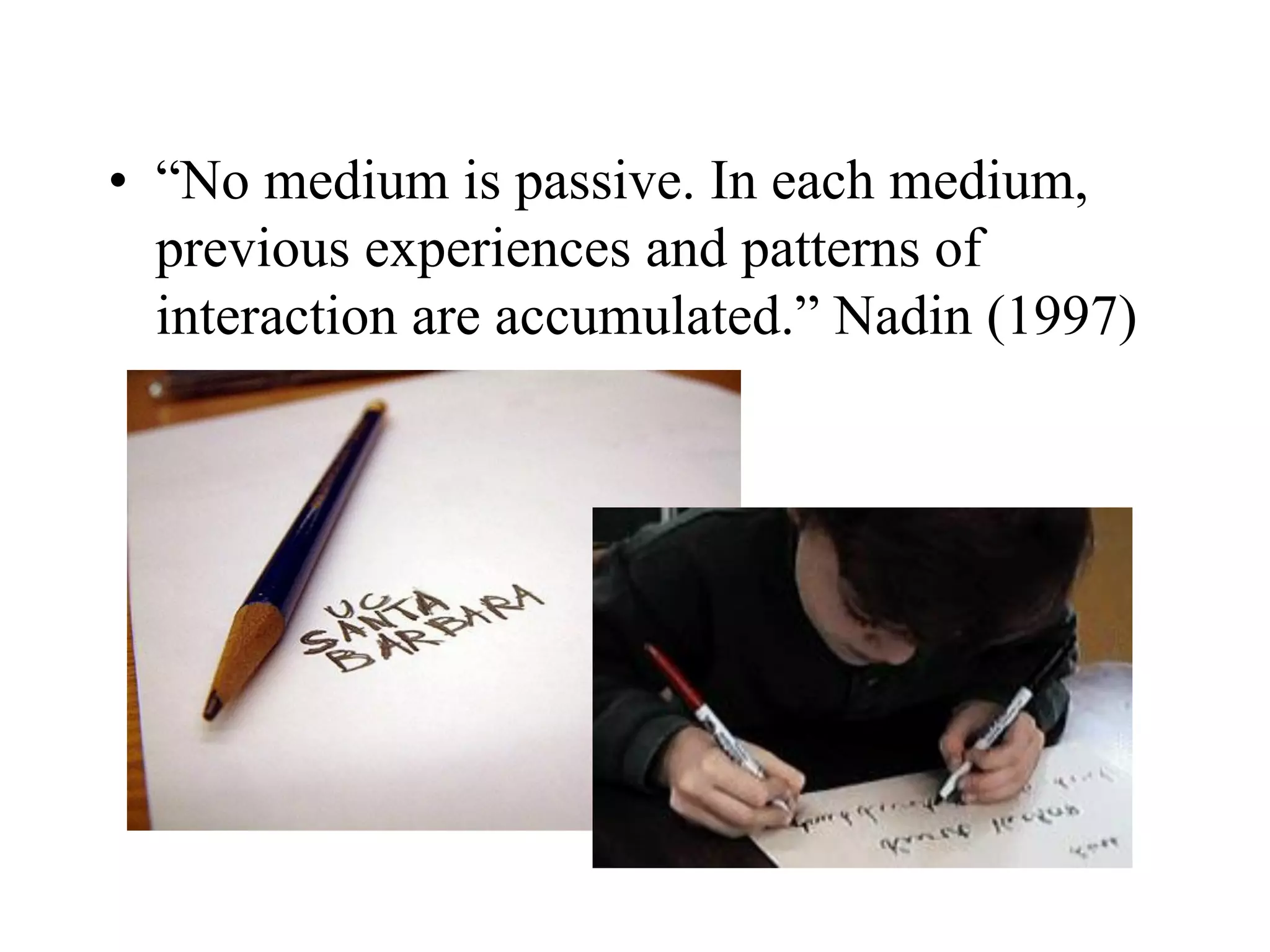 • “No medium is passive. In each medium,
previous experiences and patterns of
interaction are accumulated.” Nadin (1997)
 