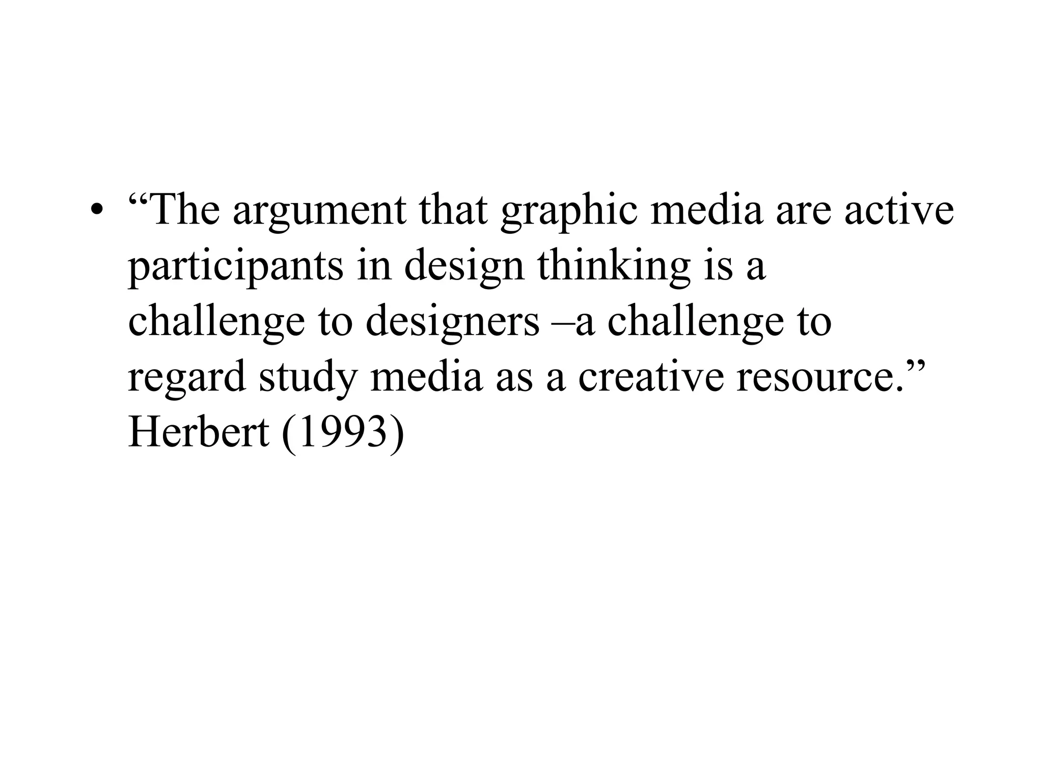 • “The argument that graphic media are active
participants in design thinking is a
challenge to designers –a challenge to
regard study media as a creative resource.”
Herbert (1993)
 