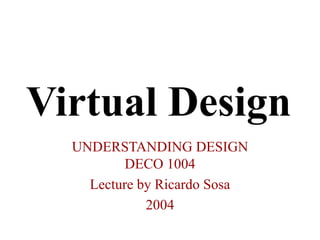 Virtual Design
UNDERSTANDING DESIGN
DECO 1004
Lecture by Ricardo Sosa
2004
 