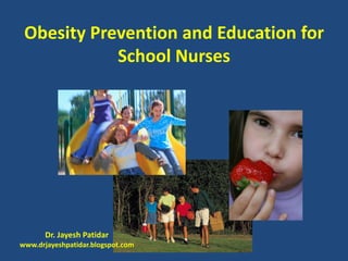 Obesity Prevention and Education for School Nurses 
Dr. JayeshPatidar 
www.drjayeshpatidar.blogspot.com  