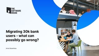Migrating 30k bank
users - what can
possibly go wrong?
Anna Skawińska
 