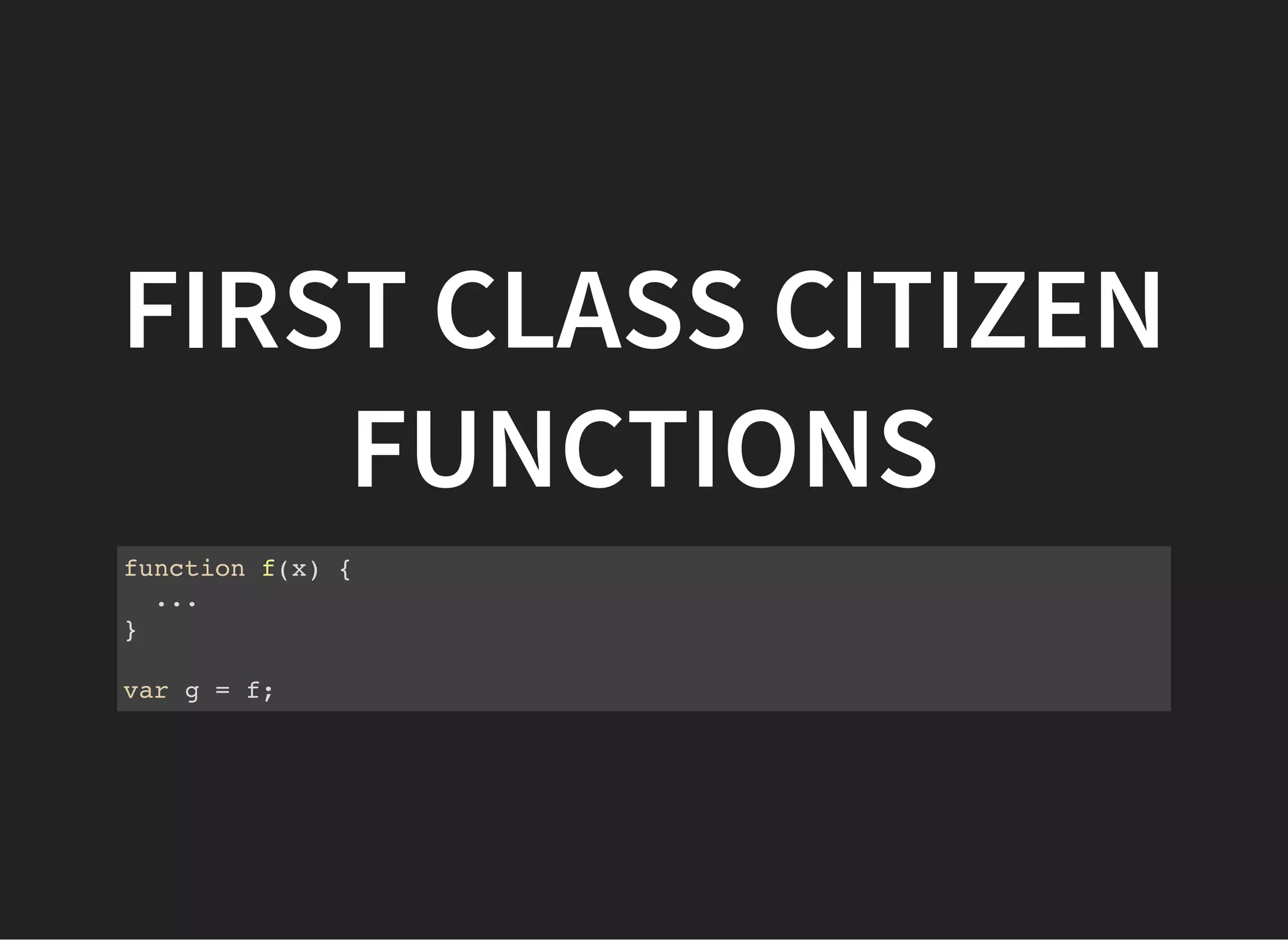 FIRST CLASS CITIZEN
FUNCTIONS
function f(x) {
...
}
var g = f;
 