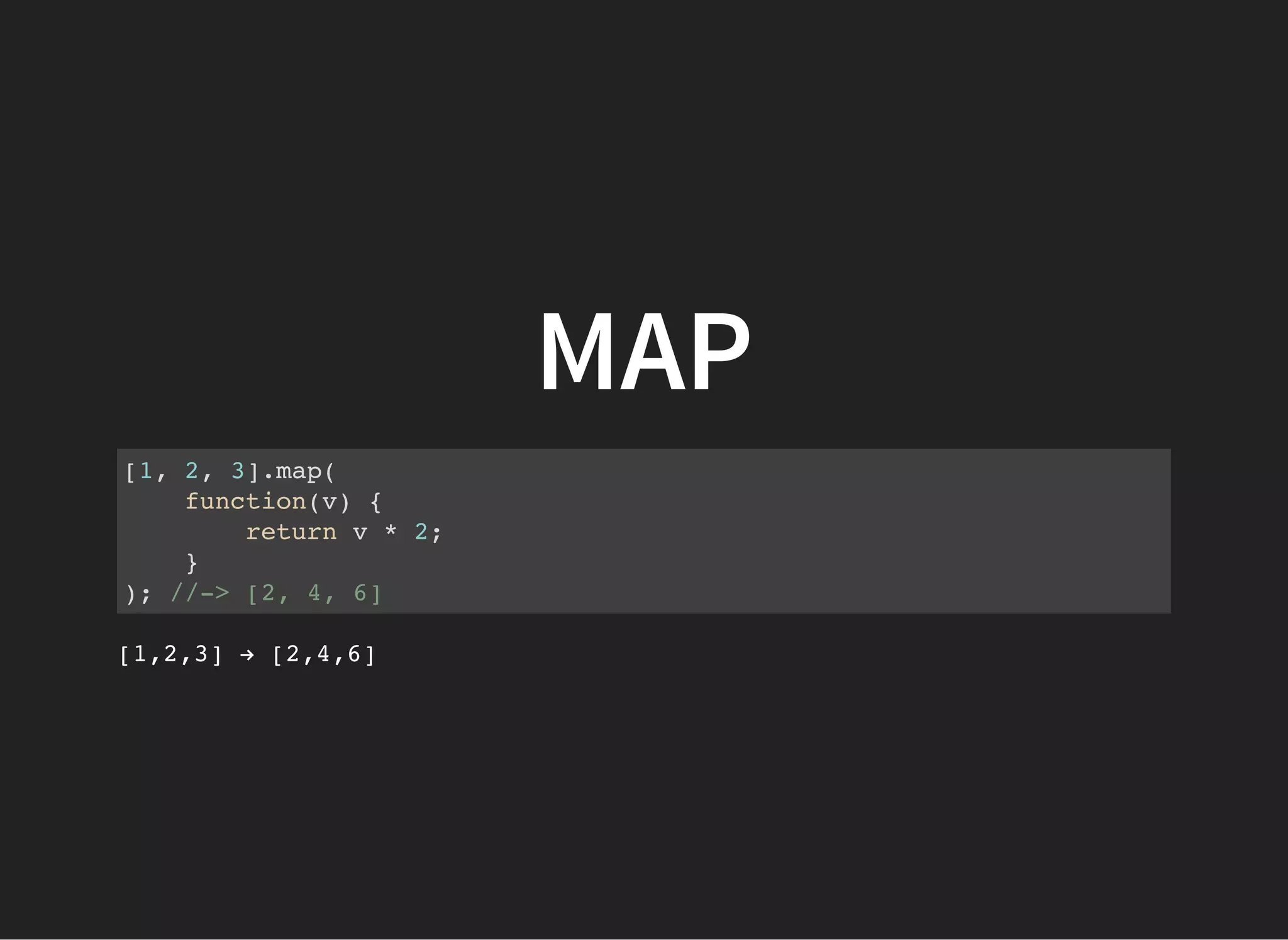 MAP
[1, 2, 3].map(
function(v) {
return v * 2;
}
); //-> [2, 4, 6]
[1,2,3] → [2,4,6]
 