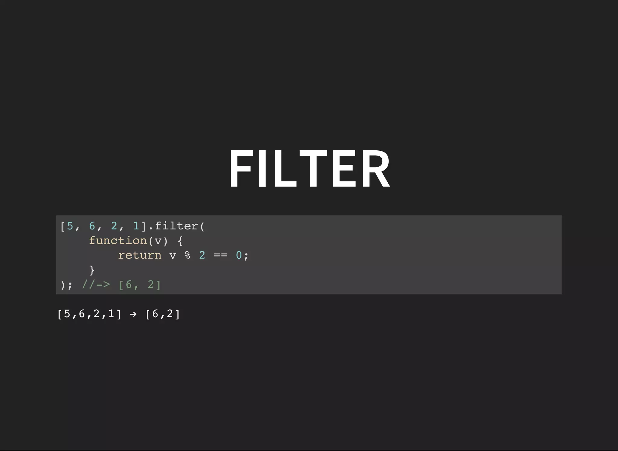 FILTER
[5, 6, 2, 1].filter(
function(v) {
return v % 2 == 0;
}
); //-> [6, 2]
[5,6,2,1] → [6,2]
 
