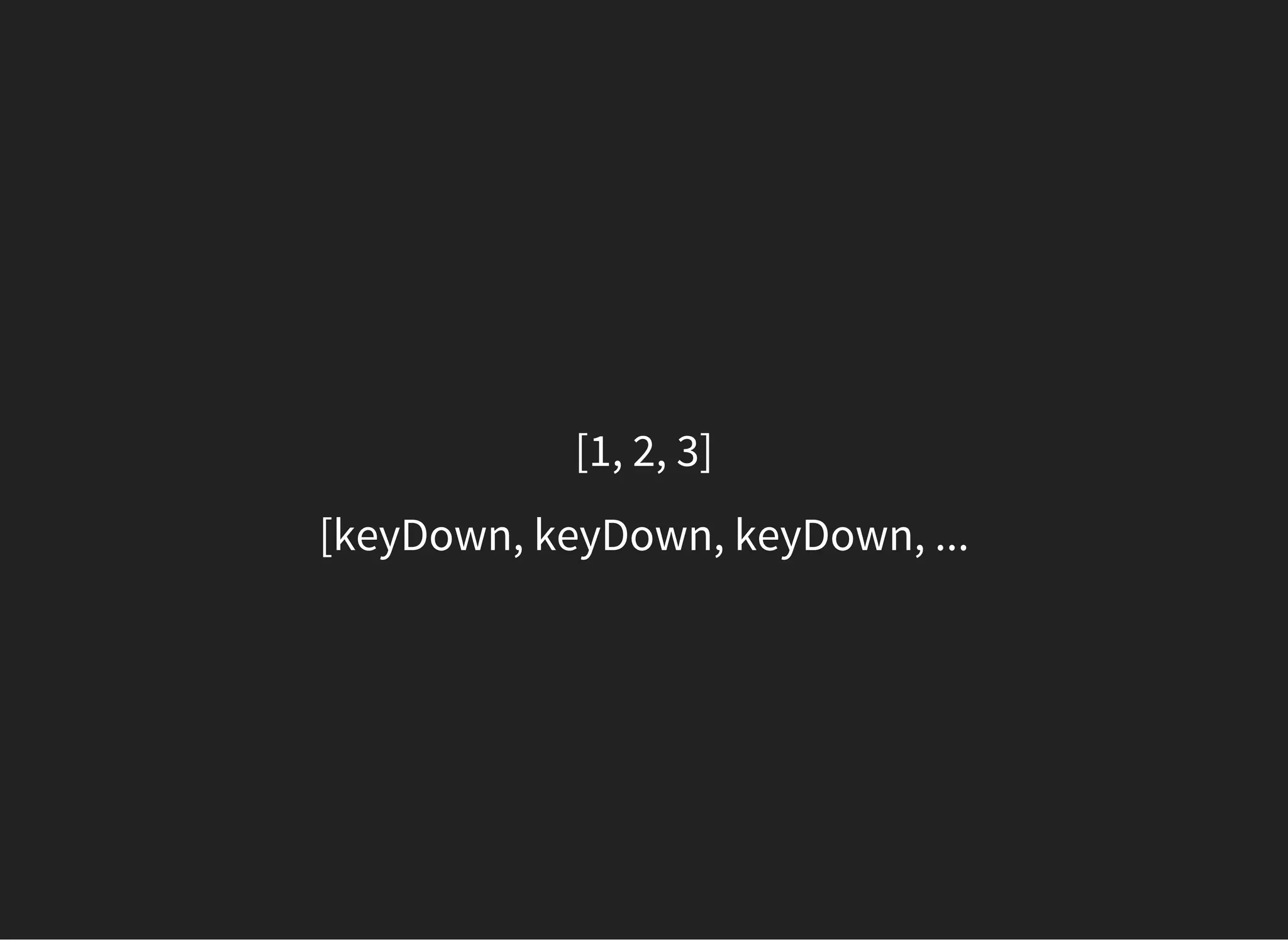 [1, 2, 3]
[keyDown, keyDown, keyDown, ...
 