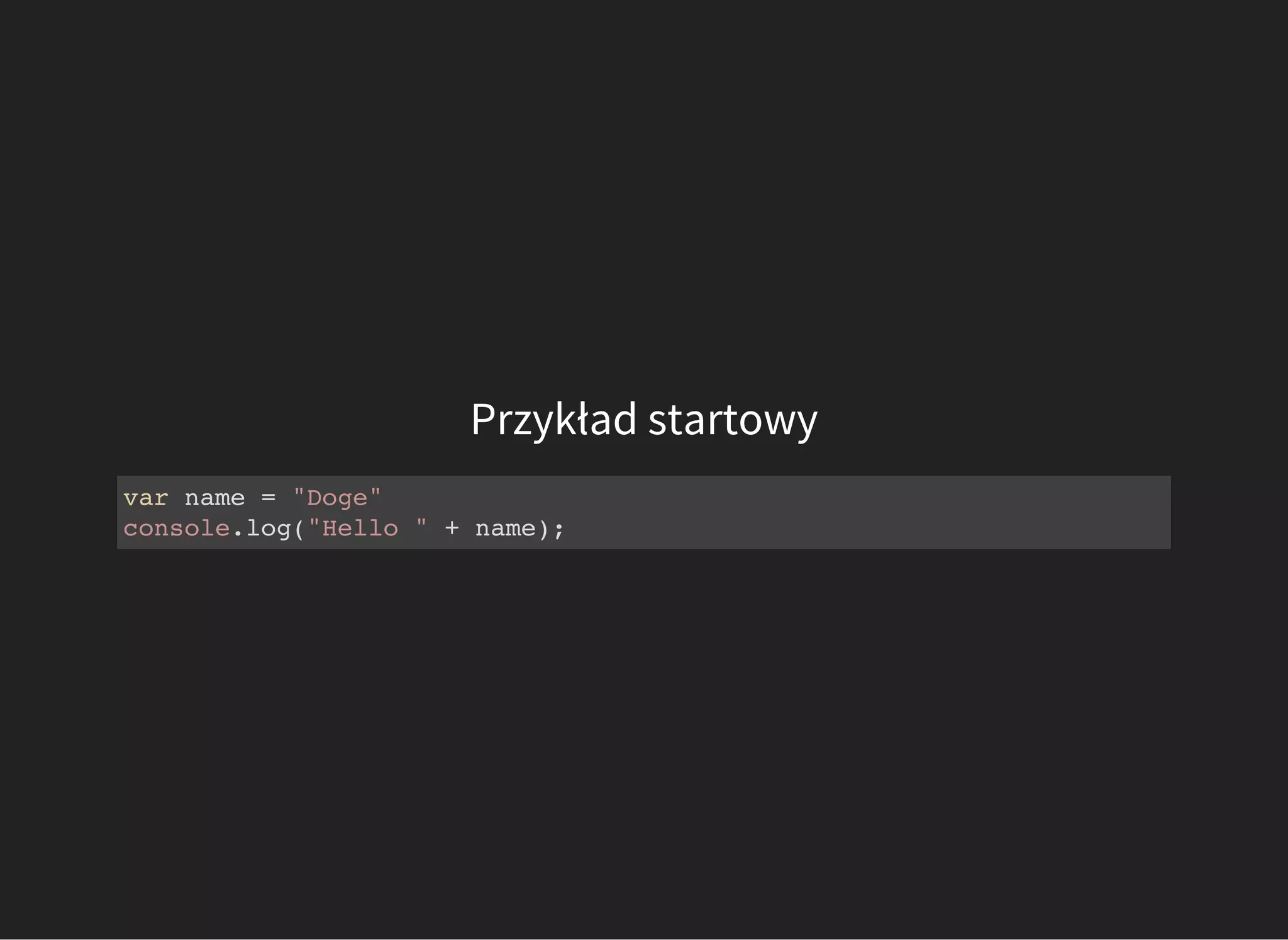 Przykład startowy
var name = "Doge"
console.log("Hello " + name);
 