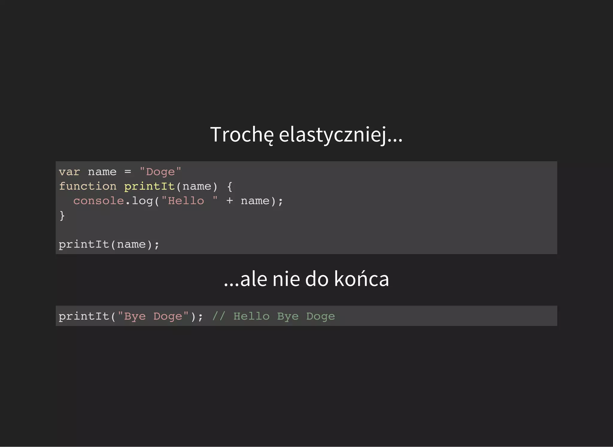 Trochę elastyczniej...
...ale nie do końca
var name = "Doge"
function printIt(name) {
console.log("Hello " + name);
}
printIt(name);
printIt("Bye Doge"); // Hello Bye Doge
 