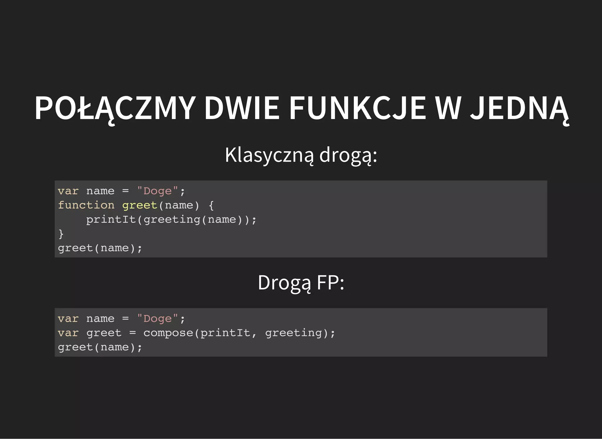 POŁĄCZMY DWIE FUNKCJE W JEDNĄ
Klasyczną drogą:
var name = "Doge";
function greet(name) {
printIt(greeting(name));
}
greet(name);
Drogą FP:
var name = "Doge";
var greet = compose(printIt, greeting);
greet(name);
 
