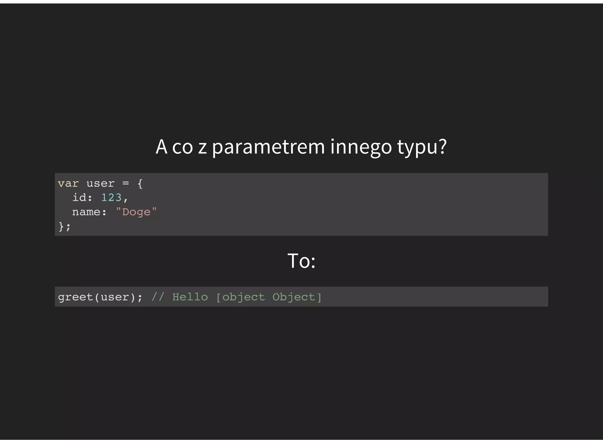 A co z parametrem innego typu?
var user = {
id: 123,
name: "Doge"
};
To:
greet(user); // Hello [object Object]
 