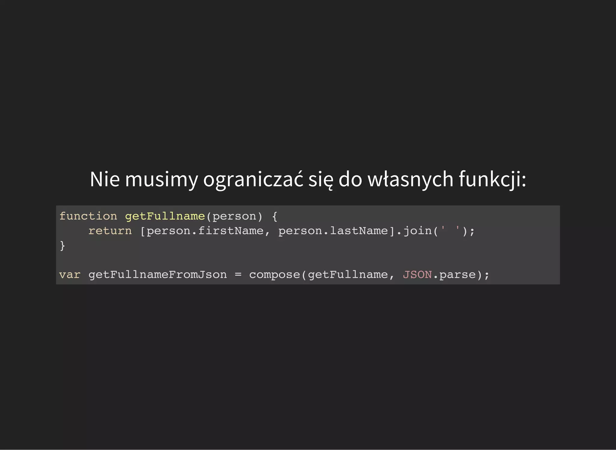 Nie musimy ograniczać się do własnych funkcji:
function getFullname(person) {
return [person.firstName, person.lastName].join(' ');
}
var getFullnameFromJson = compose(getFullname, JSON.parse);
 