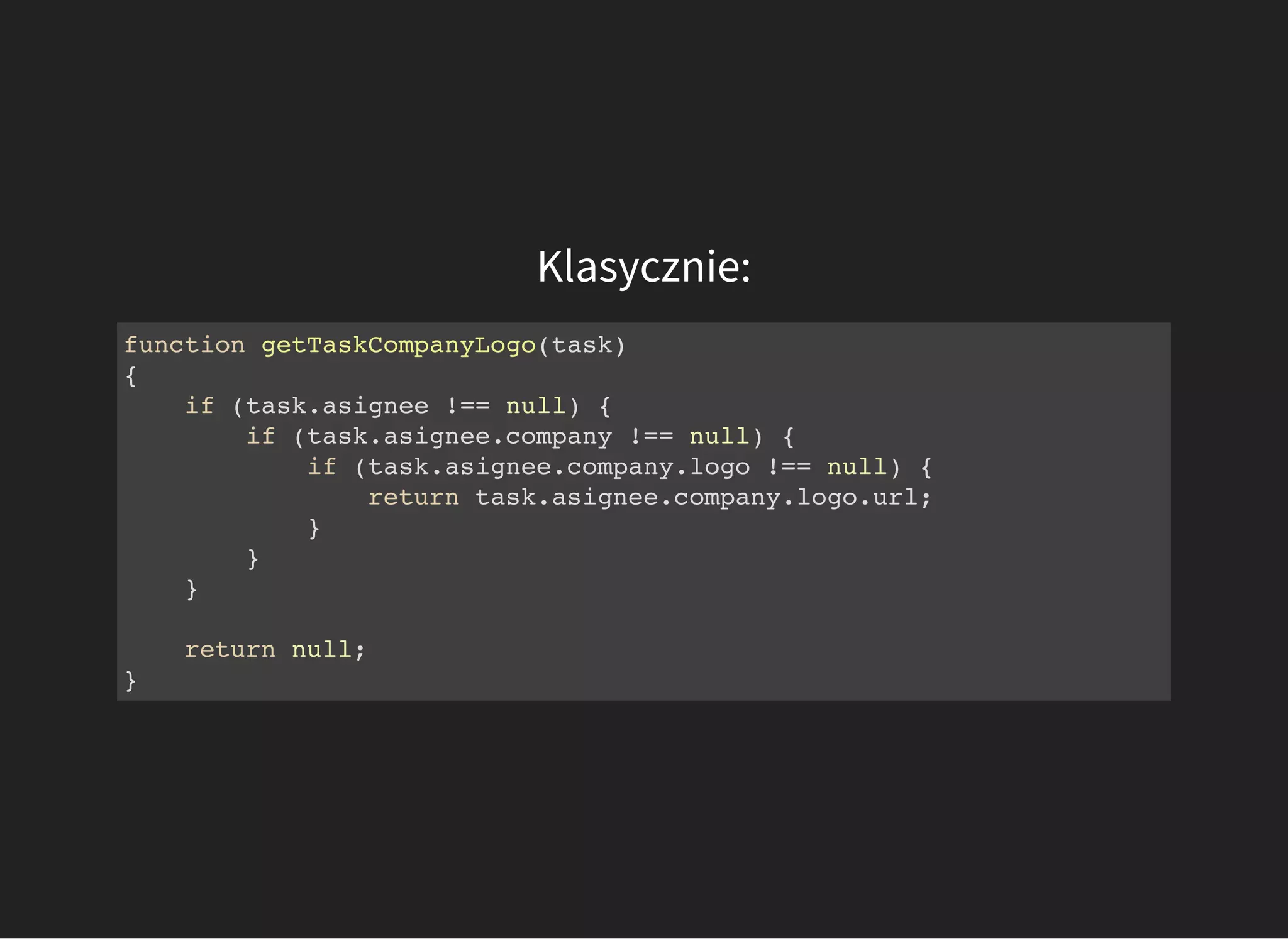 Klasycznie:
function getTaskCompanyLogo(task)
{
if (task.asignee !== null) {
if (task.asignee.company !== null) {
if (task.asignee.company.logo !== null) {
return task.asignee.company.logo.url;
}
}
}
return null;
}
 