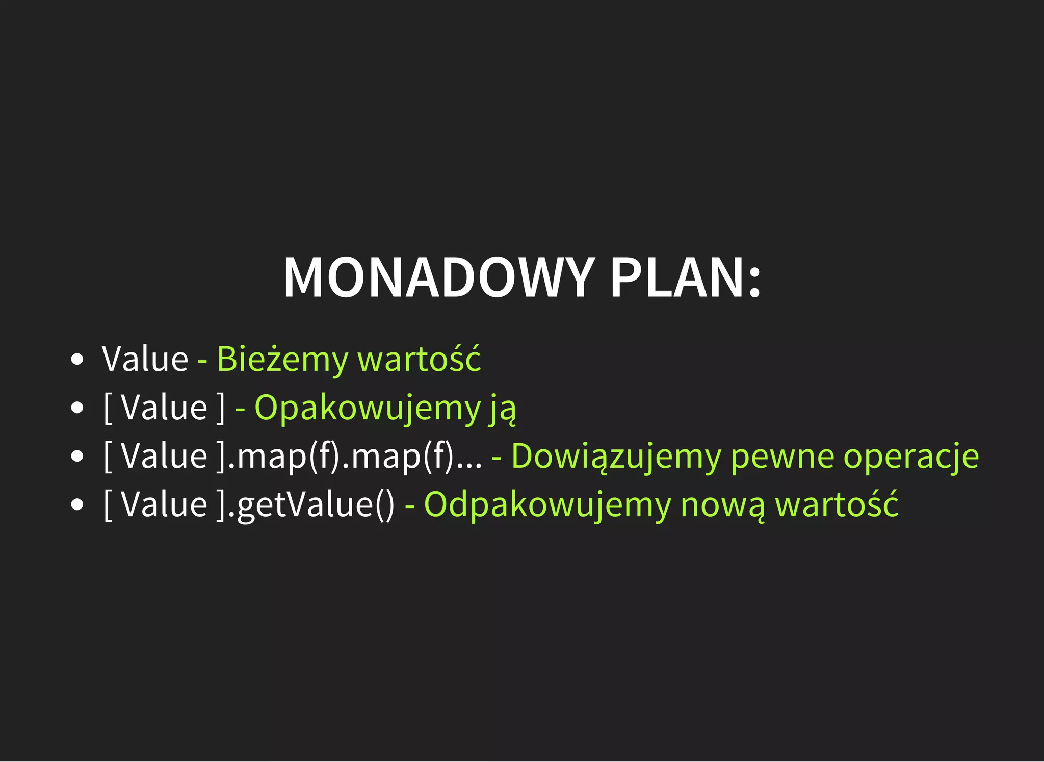 MONADOWY PLAN:
Value - Bieżemy wartość
[ Value ] - Opakowujemy ją
[ Value ].map(f).map(f)... - Dowiązujemy pewne operacje
[ Value ].getValue() - Odpakowujemy nową wartość
 