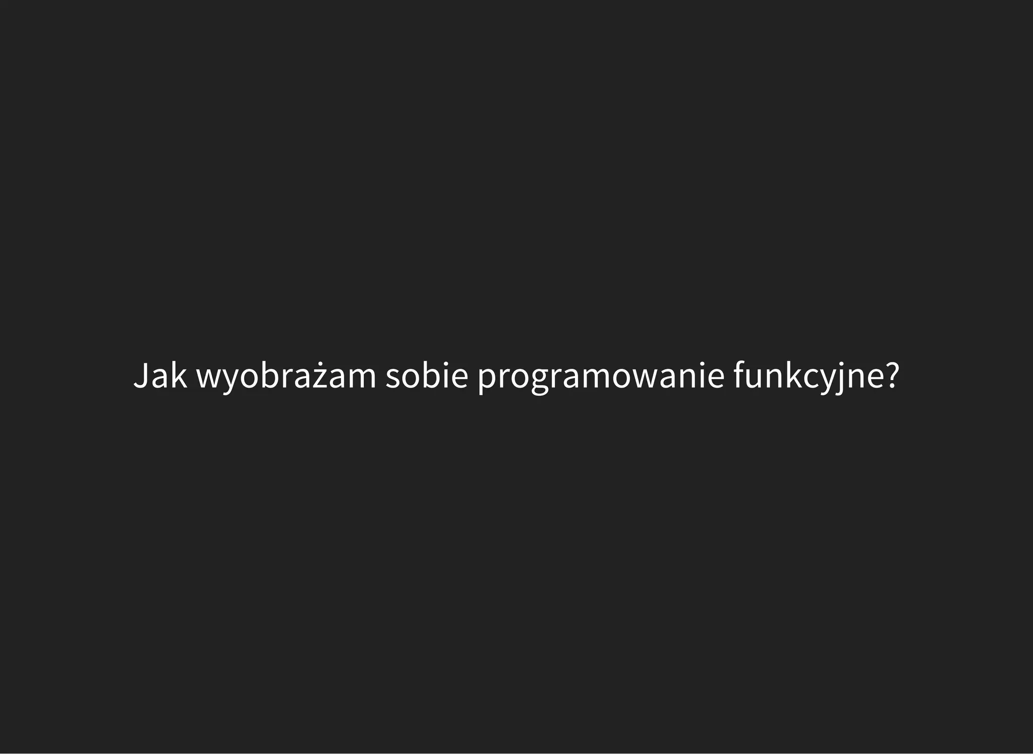 Jak wyobrażam sobie programowanie funkcyjne?
 