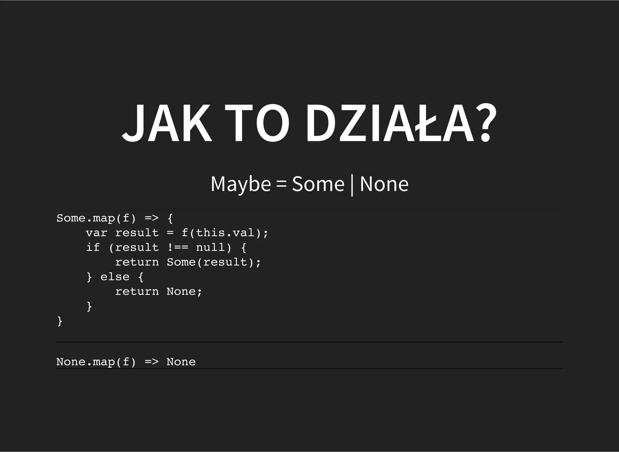 JAK TO DZIAŁA?
Maybe = Some | None
Some.map(f) => {
var result = f(this.val);
if (result !== null) {
return Some(result);
} else {
return None;
}
}
None.map(f) => None
 
