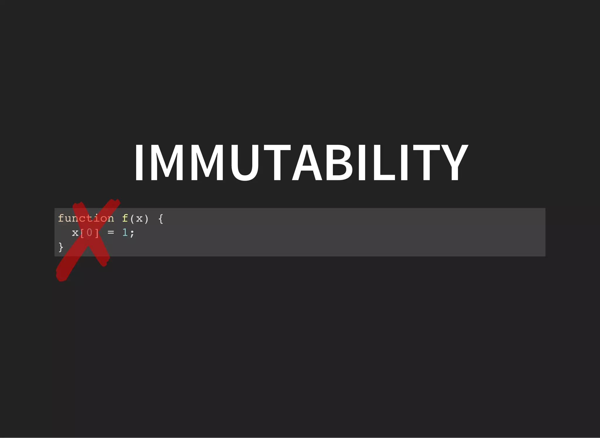 IMMUTABILITY
function f(x) {
x[0] = 1;
}
✗
 