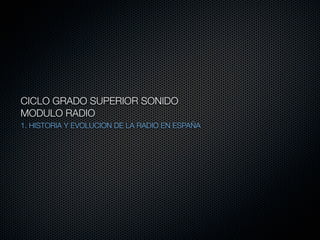 CICLO GRADO SUPERIOR SONIDO
MODULO RADIO
1. HISTORIA Y EVOLUCION DE LA RADIO EN ESPAÑA
 