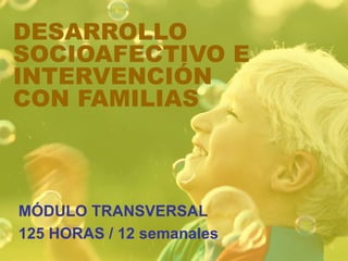 DESARROLLO SOCIOAFECTIVO E INTERVENCIÓN CON FAMILIAS MÓDULO TRANSVERSAL 125 HORAS / 12 semanales 