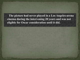 The picture had never played in a Los Angeles-arena
cinema during the intervening 20 years and was not
eligible for Oscar consideration until it did.
 