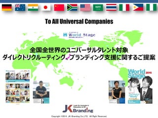 Copyright ©2014 JK-Branding Co.,LTD. All Right Reserved.
全国全世界のユニバーサルタレント対象
ダイレクトリクルーティング、ブランディング支援に関するご提案
To All Universal Companies
 