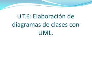 U.T.6: Elaboración de
diagramas de clases con
UML.
 