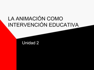 LA ANIMACIÓN COMO
INTERVENCIÓN EDUCATIVA
Unidad 2
 