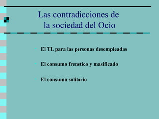 Las contradicciones de  la sociedad del Ocio El TL para las personas desempleadas El consumo frenético y masificado El consumo solitario 