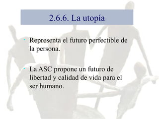 2.6.6. La utopía Representa el futuro perfectible de la persona.  La ASC propone un futuro de libertad y calidad de vida para el ser humano. 