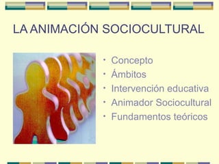 LA ANIMACIÓN SOCIOCULTURAL Concepto Ámbitos Intervención educativa Animador Sociocultural Fundamentos teóricos 