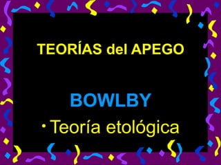 TEORÍAS del APEGO BOWLBY Teoría etológica 
