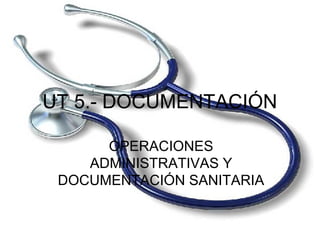 UT 5.- DOCUMENTACIÓN
OPERACIONES
ADMINISTRATIVAS Y
DOCUMENTACIÓN SANITARIA
 